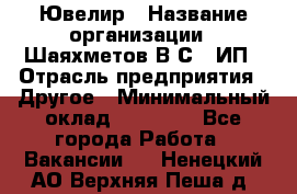 Ювелир › Название организации ­ Шаяхметов В.С., ИП › Отрасль предприятия ­ Другое › Минимальный оклад ­ 80 000 - Все города Работа » Вакансии   . Ненецкий АО,Верхняя Пеша д.